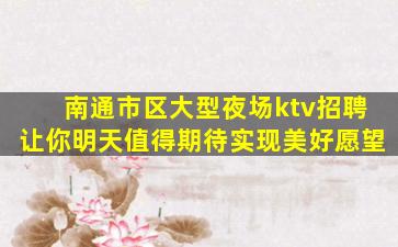 南通市区大型夜场ktv招聘让你明天值得期待实现美好愿望